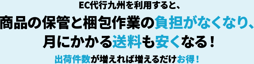 EC代行九州を利用すると、商品の保管と梱包作業の負担がなくなり、月にかかる送料も安くなる！出荷件数が増えれば増えるだけお得！