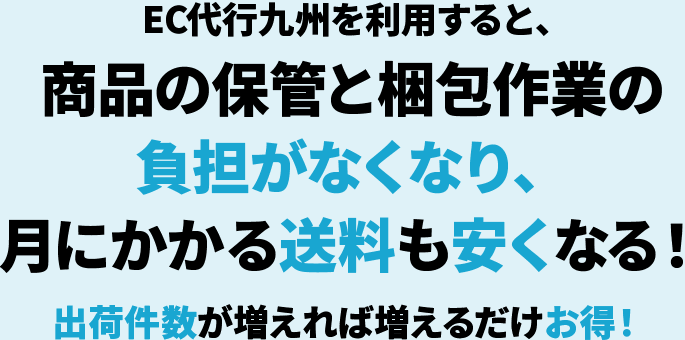 EC代行九州を利用すると、商品の保管と梱包作業の負担がなくなり、月にかかる送料も安くなる！出荷件数が増えれば増えるだけお得！