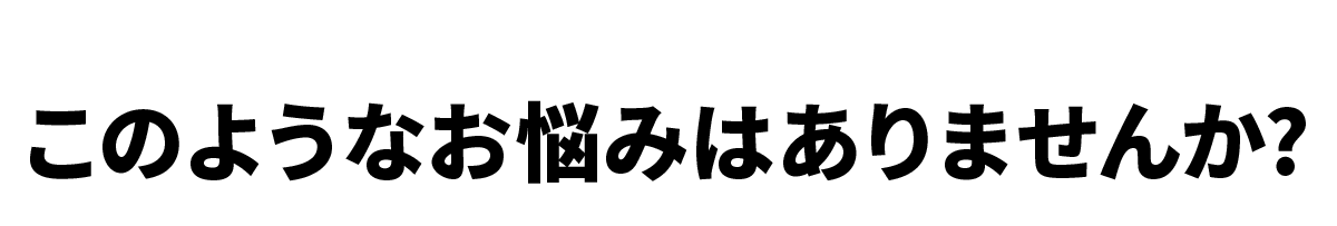 このようなお悩みありませんか