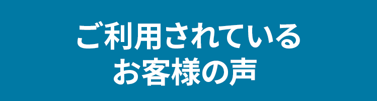 ご利用されているお客様の声